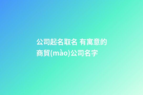 公司起名取名 有寓意的商貿(mào)公司名字